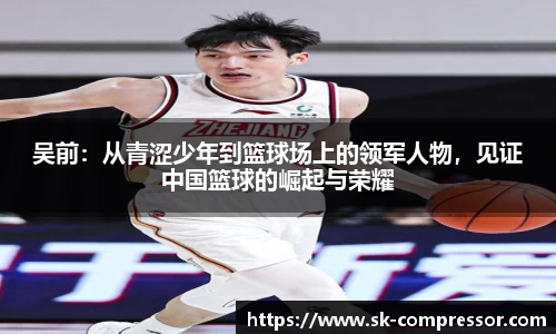 吴前：从青涩少年到篮球场上的领军人物，见证中国篮球的崛起与荣耀