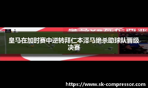 皇马在加时赛中逆转拜仁本泽马绝杀助球队晋级决赛