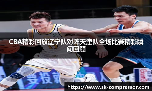 CBA精彩回放辽宁队对阵天津队全场比赛精彩瞬间回顾