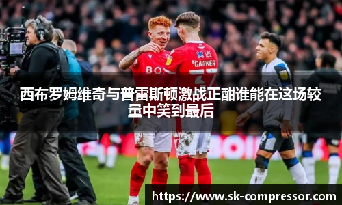 西布罗姆维奇与普雷斯顿激战正酣谁能在这场较量中笑到最后